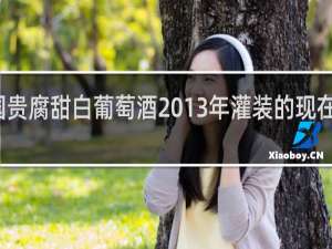 法国贵腐甜白葡萄酒2013年灌装的现在还能喝吗