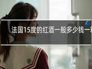 法国15度的红酒一般多少钱一箱