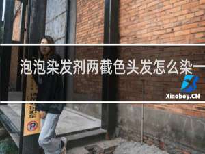 泡泡染发剂两截色头发怎么染一致
