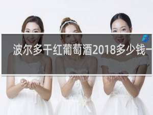 波尔多干红葡萄酒2018多少钱一瓶
