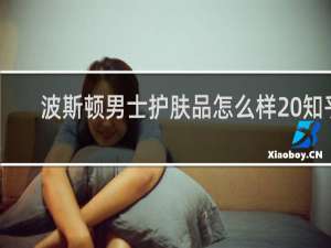 波斯顿男士护肤品怎么样 知乎