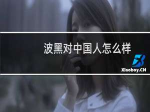 波黑对中国人怎么样