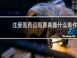 注册医药公司要具备什么条件