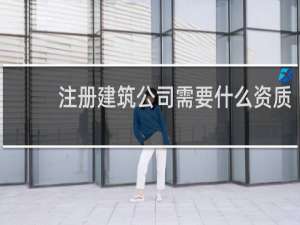 注册建筑公司需要什么资质