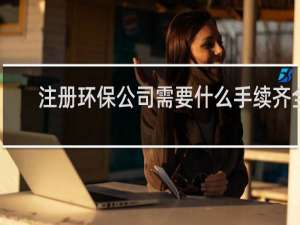 注册环保公司需要什么手续齐全