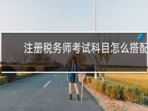 注册税务师考试科目怎么搭配