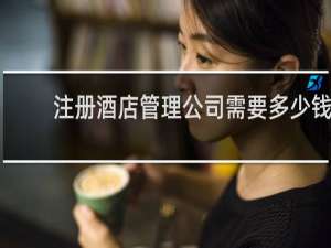 注册酒店管理公司需要多少钱