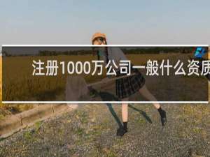 注册1000万公司一般什么资质