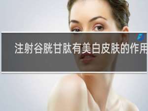 注射谷胱甘肽有美白皮肤的作用吗