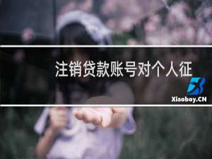 注销贷款账号对个人征信有影响吗（征信中的贷款账户能注销吗）