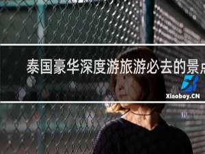 泰国豪华深度游旅游必去的景点