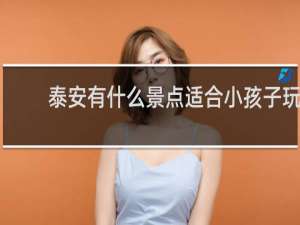 泰安有什么景点适合小孩子玩