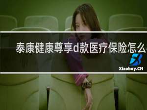 泰康健康尊享d款医疗保险怎么样