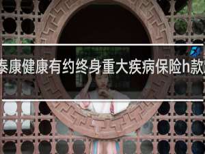 泰康健康有约终身重大疾病保险h款怎么样