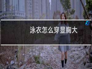泳衣怎么穿显胸大