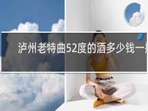 泸州老特曲52度的酒多少钱一瓶