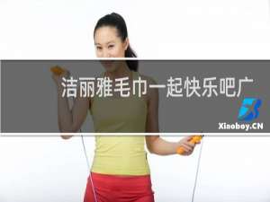 洁丽雅毛巾一起快乐吧广告