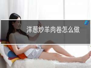 洋葱炒羊肉卷怎么做（洋葱炒羊肉的做法）