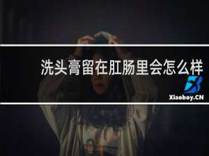 洗头膏留在肛肠里会怎么样