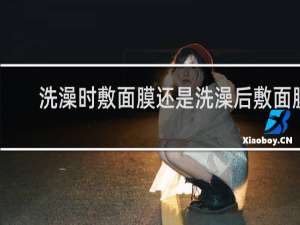 洗澡时敷面膜还是洗澡后敷面膜