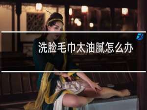 洗脸毛巾太油腻怎么办