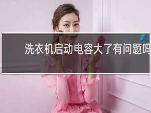洗衣机启动电容大了有问题吗
