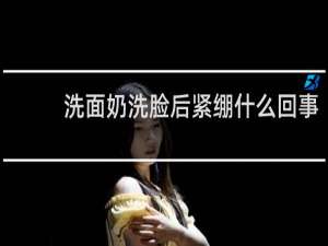 洗面奶洗脸后紧绷什么回事