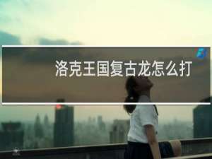 洛克王国复古龙怎么打