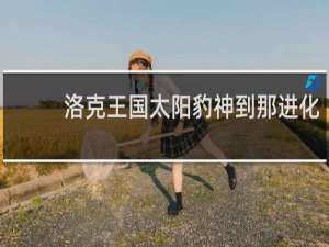 洛克王国太阳豹神到那进化