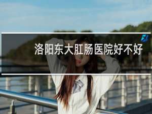 洛阳东大肛肠医院好不好