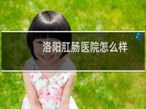 洛阳肛肠医院怎么样