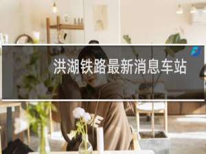 洪湖铁路最新消息车站