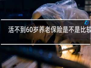活不到60岁养老保险是不是比较亏