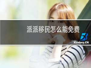 派派移民怎么能免费
