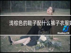 浅棕色的鞋子配什么裤子衣服好