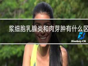 浆细胞乳腺炎和肉芽肿有什么区别