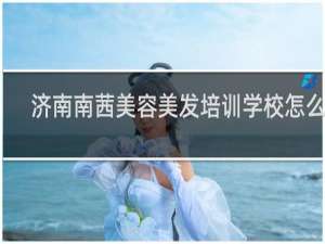 济南南茜美容美发培训学校怎么样
