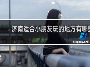 济南适合小朋友玩的地方有哪些