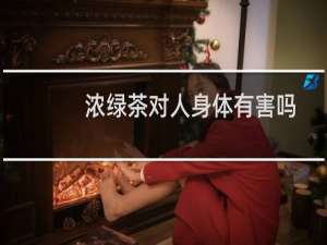 浓绿茶对人身体有害吗
