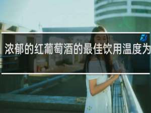 浓郁的红葡萄酒的最佳饮用温度为多少