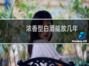 浓香型白酒能放几年