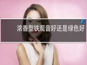 浓香型铁观音好还是绿色好