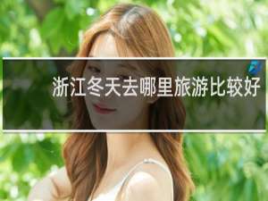 浙江冬天去哪里旅游比较好