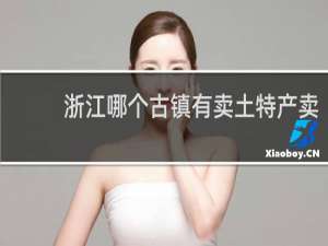 浙江哪个古镇有卖土特产卖
