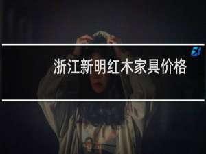 浙江新明红木家具价格