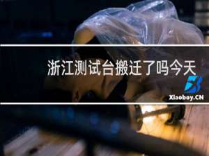 浙江测试台搬迁了吗今天