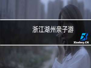 浙江湖州亲子游