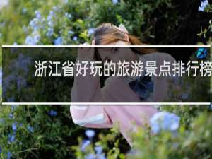 浙江省好玩的旅游景点排行榜