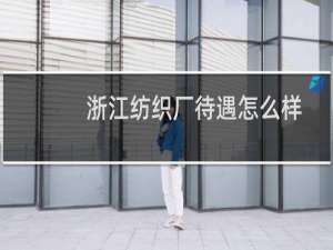 浙江纺织厂待遇怎么样