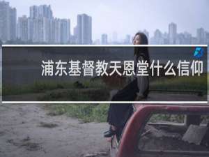 浦东基督教天恩堂什么信仰